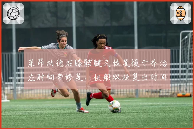 莱昂纳德右膝髌腱炎恢复慢于乔治左肘韧带修复，快船双核复出时间表影响争冠窗口
