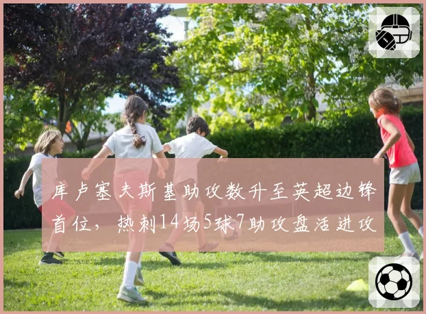 库卢塞夫斯基助攻数升至英超边锋首位，热刺14场5球7助攻盘活进攻