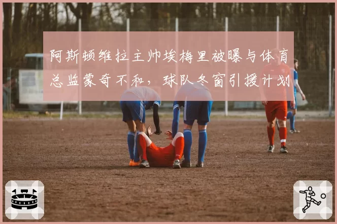 阿斯顿维拉主帅埃梅里被曝与体育总监蒙奇不和，球队冬窗引援计划受阻