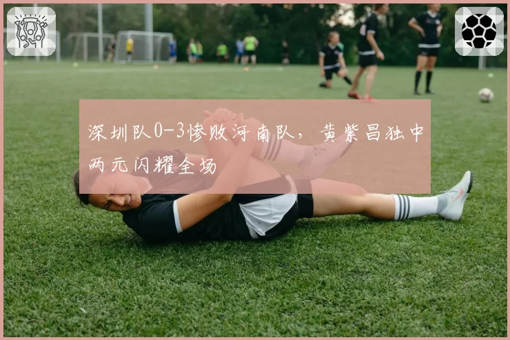 深圳队0-3惨败河南队，黄紫昌独中两元闪耀全场