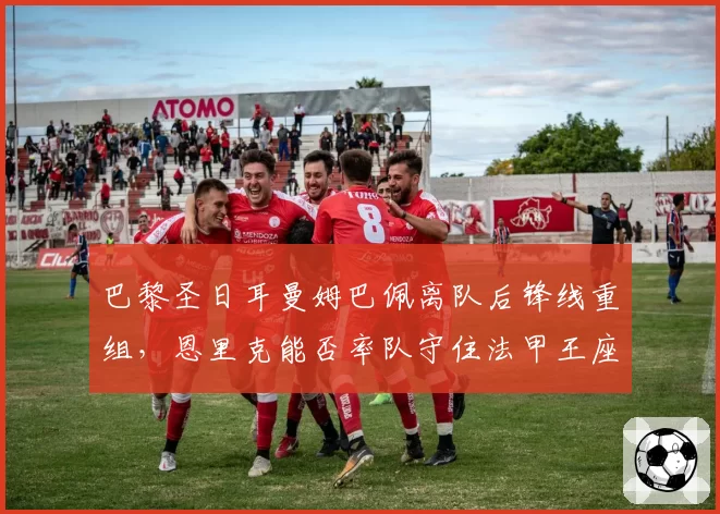 巴黎圣日耳曼姆巴佩离队后锋线重组，恩里克能否率队守住法甲王座？