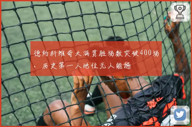 德约科维奇大满贯胜场数突破400场，历史第一人地位无人能撼