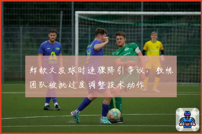郑钦文发球时速骤降引争议，教练团队被批过度调整技术动作