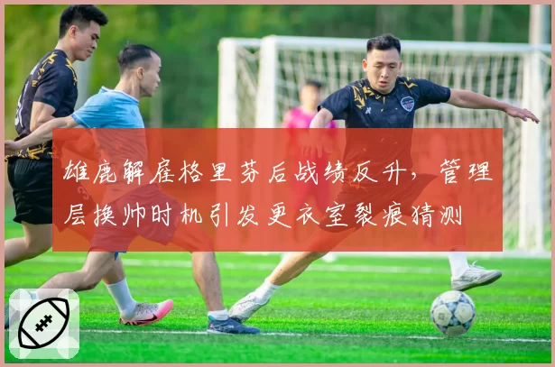 雄鹿解雇格里芬后战绩反升，管理层换帅时机引发更衣室裂痕猜测