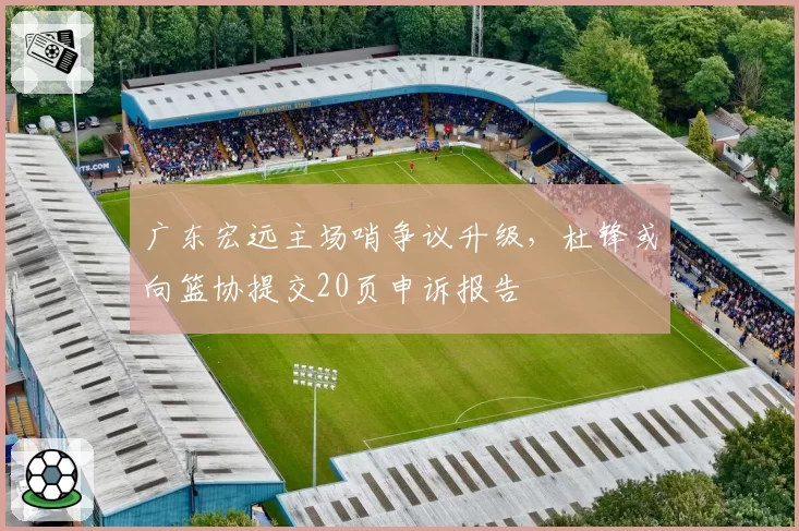 广东宏远主场哨争议升级，杜锋或向篮协提交20页申诉报告
