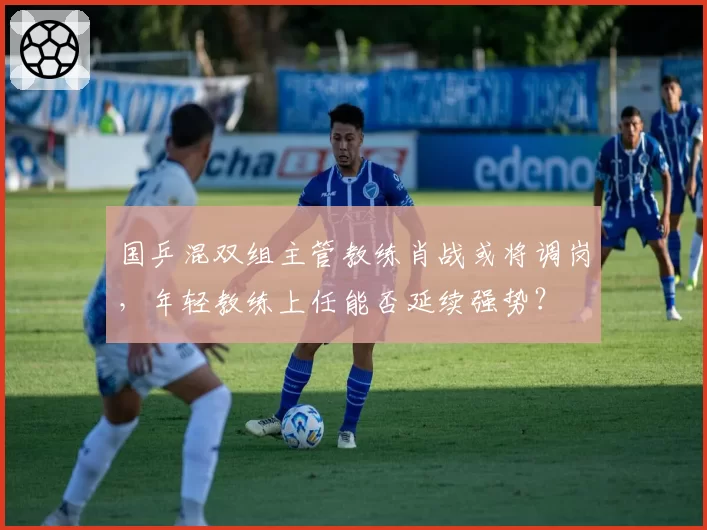 国乒混双组主管教练肖战或将调岗,年轻教练上任能否延续强势?